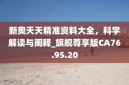 新奥天天精准资料大全，科学解读与阐释_旗舰尊享版CA76.95.20
