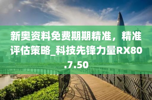 新奥资料免费期期精准，精准评估策略_科技先锋力量RX80.7.50