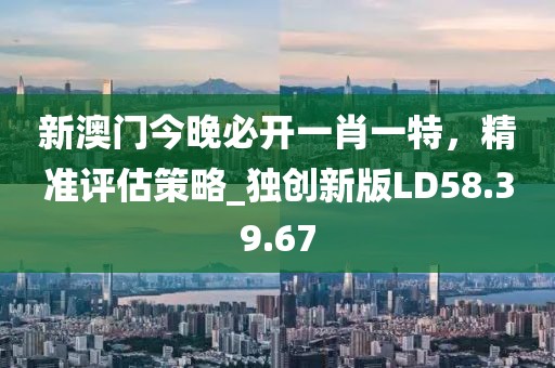 新澳门今晚必开一肖一特，精准评估策略_独创新版LD58.39.67