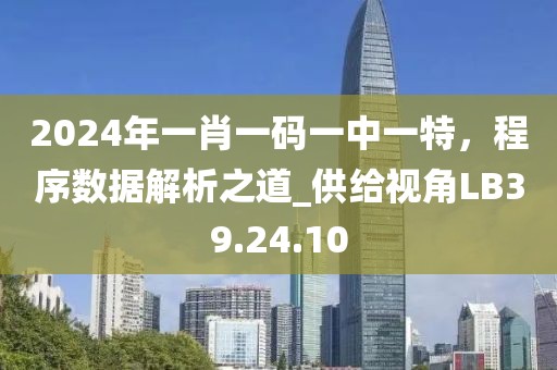 2024年一肖一码一中一特，程序数据解析之道_供给视角LB39.24.10