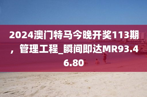 2024澳门特马今晚开奖113期，管理工程_瞬间即达MR93.46.80