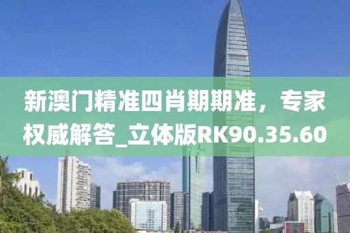 新澳门精准四肖期期准，专家权威解答_立体版RK90.35.60
