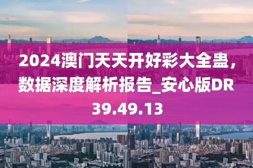 2024澳门天天开好彩大全蛊，数据深度解析报告_安心版DR39.49.13