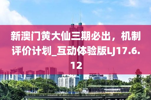 新澳门黄大仙三期必出，机制评价计划_互动体验版LJ17.6.12