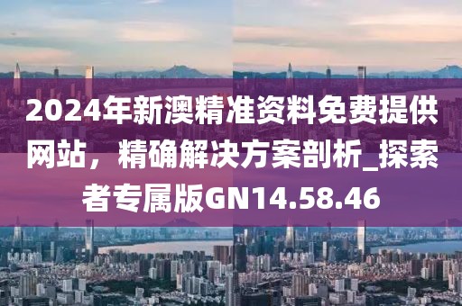 2024年新澳精准资料免费提供网站，精确解决方案剖析_探索者专属版GN14.58.46