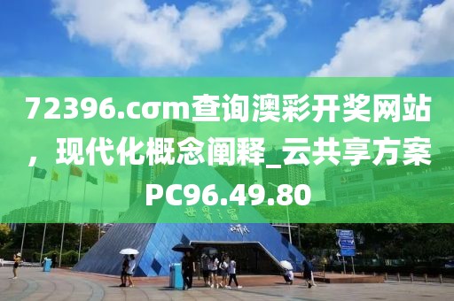 72396.cσm查询澳彩开奖网站，现代化概念阐释_云共享方案PC96.49.80