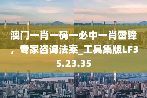澳门一肖一码一必中一肖雷锋，专家咨询法案_工具集版LF35.23.35