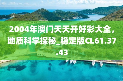 2004年澳门天天开好彩大全，地质科学探秘_稳定版CL61.37.43