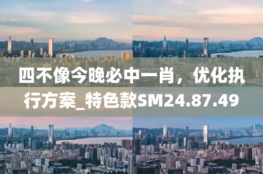 四不像今晚必中一肖，优化执行方案_特色款SM24.87.49