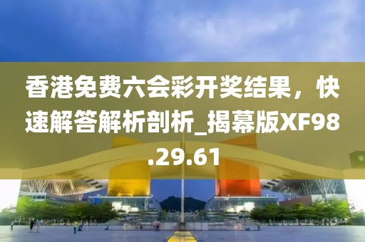 香港免费六会彩开奖结果，快速解答解析剖析_揭幕版XF98.29.61