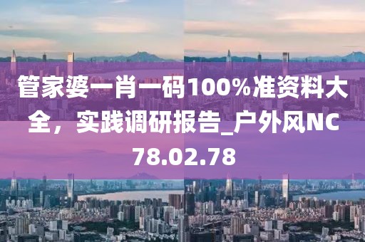 管家婆一肖一码100%准资料大全，实践调研报告_户外风NC78.02.78