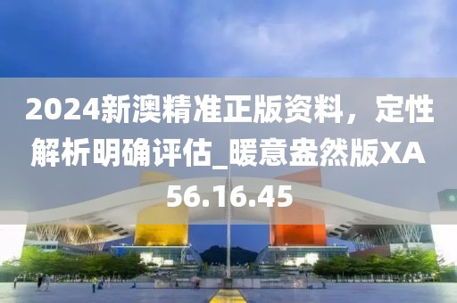 2024新澳精准正版资料，定性解析明确评估_暖意盎然版XA56.16.45