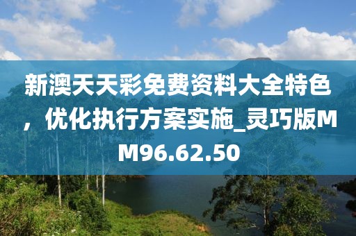 新澳天天彩免费资料大全特色，优化执行方案实施_灵巧版MM96.62.50
