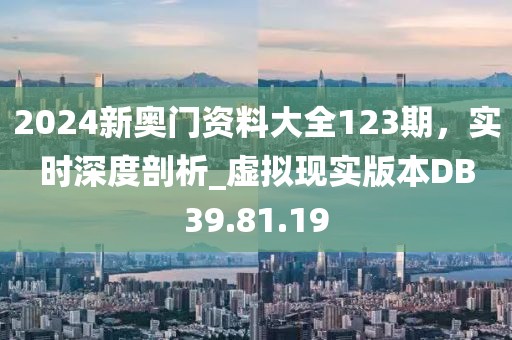 2024新奥门资料大全123期，实时深度剖析_虚拟现实版本DB39.81.19