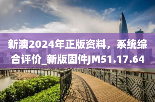 新澳2024年正版资料，系统综合评价_新版固件JM51.17.64