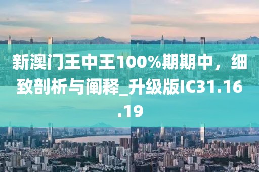 新澳门王中王100%期期中，细致剖析与阐释_升级版IC31.16.19