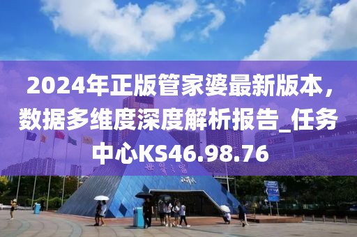 2024年正版管家婆最新版本，数据多维度深度解析报告_任务中心KS46.98.76