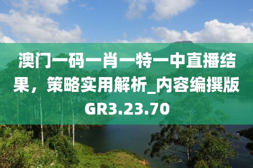 澳门一码一肖一特一中直播结果，策略实用解析_内容编撰版GR3.23.70