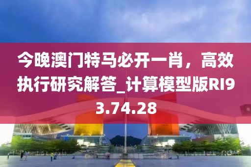 今晚澳门特马必开一肖，高效执行研究解答_计算模型版RI93.74.28