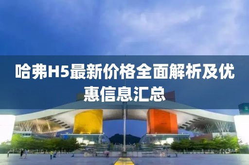 哈弗H5最新价格全面解析及优惠信息汇总
