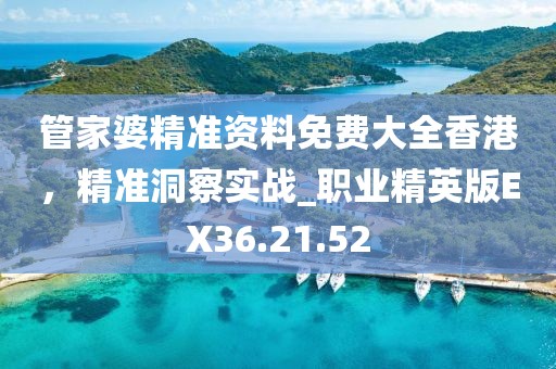 管家婆精准资料免费大全香港，精准洞察实战_职业精英版EX36.21.52