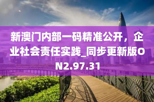 新澳门内部一码精准公开，企业社会责任实践_同步更新版ON2.97.31