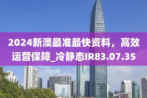 2024新澳最准最快资料，高效运营保障_冷静态IR83.07.35