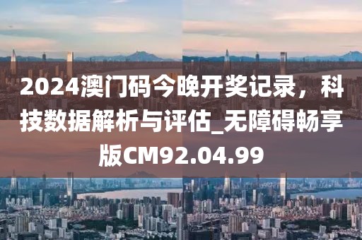 2024澳门码今晚开奖记录，科技数据解析与评估_无障碍畅享版CM92.04.99