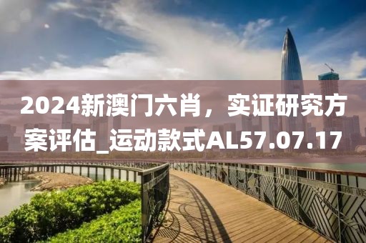2024新澳门六肖，实证研究方案评估_运动款式AL57.07.17
