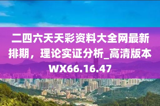 二四六天天彩资料大全网最新排期，理论实证分析_高清版本WX66.16.47