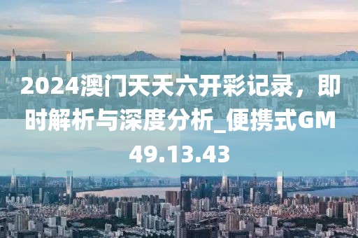 2024澳门天天六开彩记录，即时解析与深度分析_便携式GM49.13.43