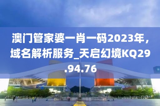澳门管家婆一肖一码2023年，域名解析服务_天启幻境KQ29.94.76