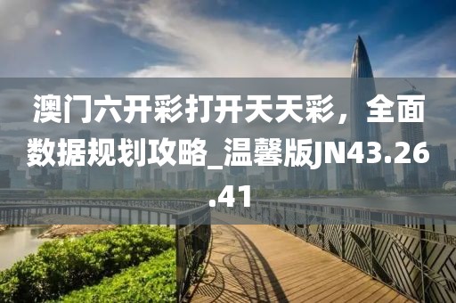 澳门六开彩打开天天彩，全面数据规划攻略_温馨版JN43.26.41
