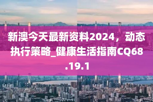 新澳今天最新资料2024，动态执行策略_健康生活指南CQ68.19.1