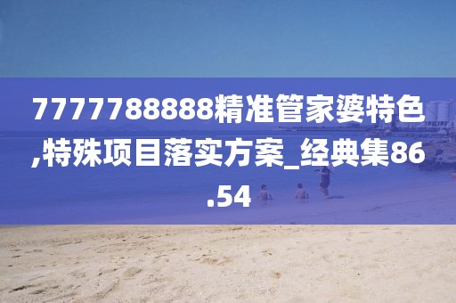 7777788888精准管家婆特色,特殊项目落实方案_经典集86.54