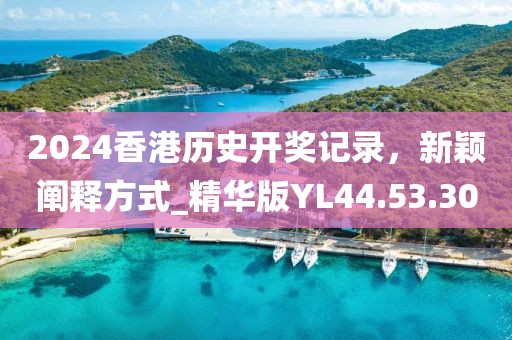 2024香港历史开奖记录，新颖阐释方式_精华版YL44.53.30