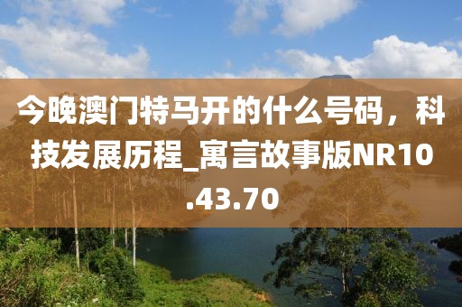 今晚澳门特马开的什么号码，科技发展历程_寓言故事版NR10.43.70