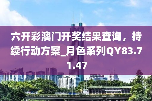 六开彩澳门开奖结果查询，持续行动方案_月色系列QY83.71.47