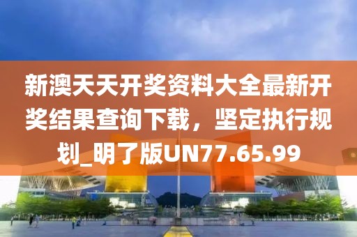 新澳天天开奖资料大全最新开奖结果查询下载，坚定执行规划_明了版UN77.65.99