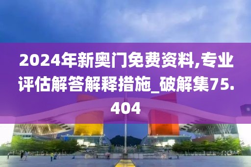 2024年新奥门免费资料,专业评估解答解释措施_破解集75.404