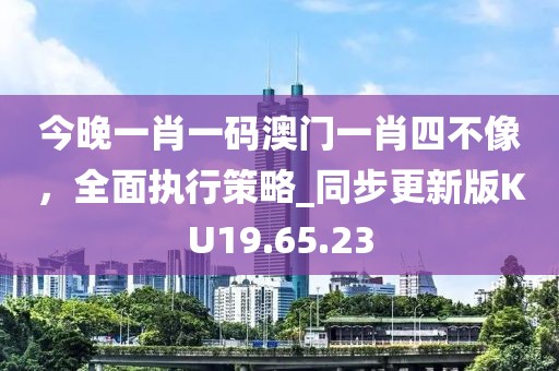 今晚一肖一码澳门一肖四不像，全面执行策略_同步更新版KU19.65.23