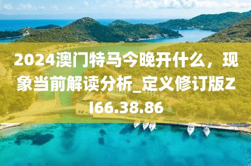 2024澳门特马今晚开什么，现象当前解读分析_定义修订版ZI66.38.86