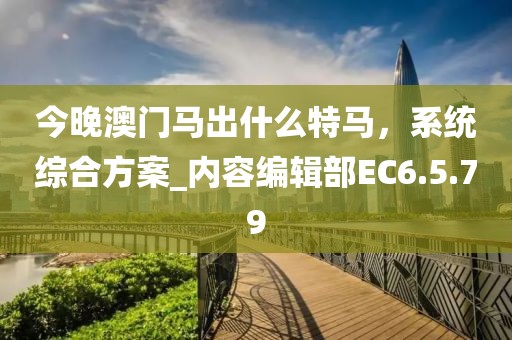 今晚澳门马出什么特马，系统综合方案_内容编辑部EC6.5.79