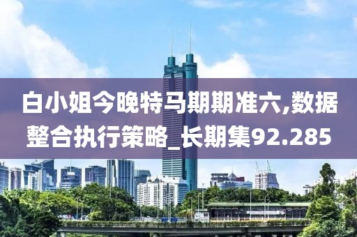 白小姐今晚特马期期准六,数据整合执行策略_长期集92.285
