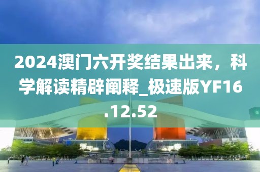 2024澳门六开奖结果出来，科学解读精辟阐释_极速版YF16.12.52