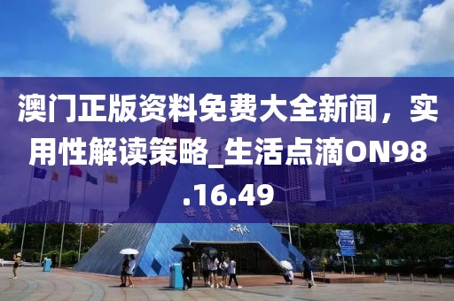 澳门正版资料免费大全新闻，实用性解读策略_生活点滴ON98.16.49