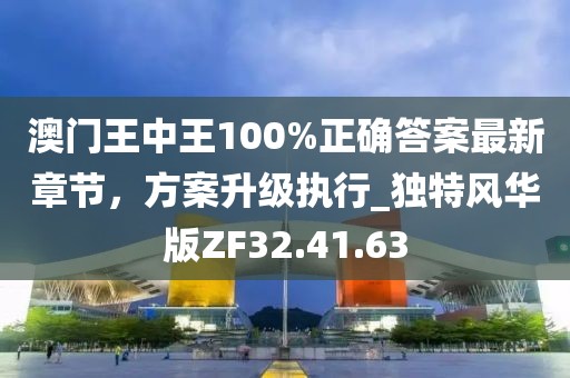 澳门王中王100%正确答案最新章节，方案升级执行_独特风华版ZF32.41.63