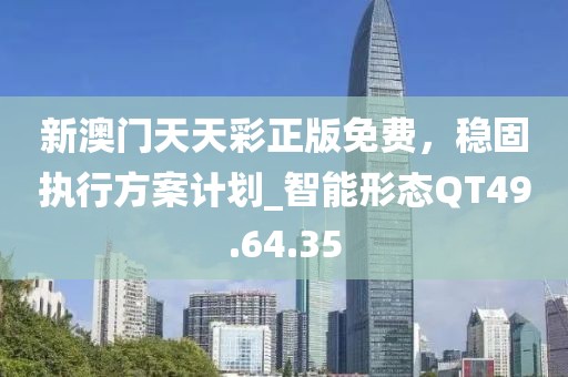 新澳门天天彩正版免费，稳固执行方案计划_智能形态QT49.64.35