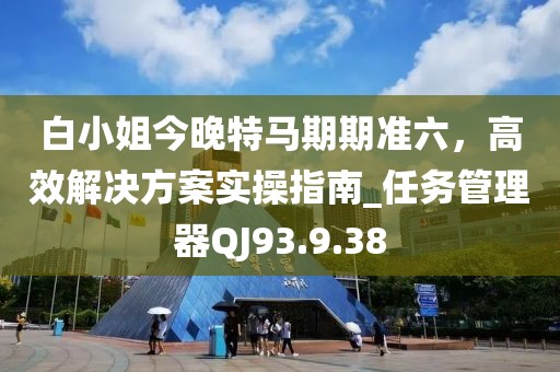 白小姐今晚特马期期准六，高效解决方案实操指南_任务管理器QJ93.9.38