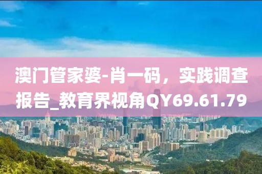 澳门管家婆-肖一码，实践调查报告_教育界视角QY69.61.79